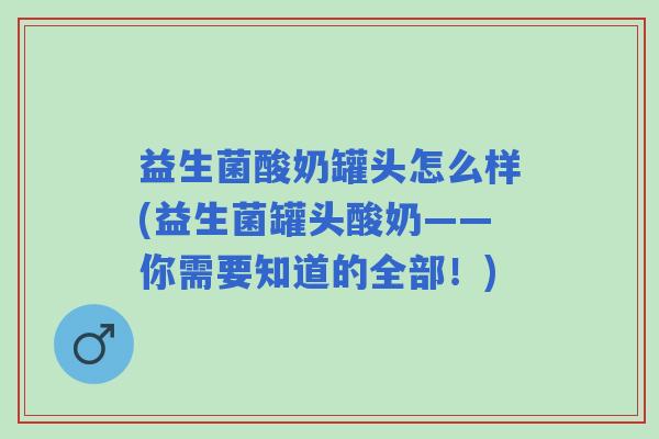 益生菌酸奶罐头怎么样(益生菌罐头酸奶——你需要知道的全部！)