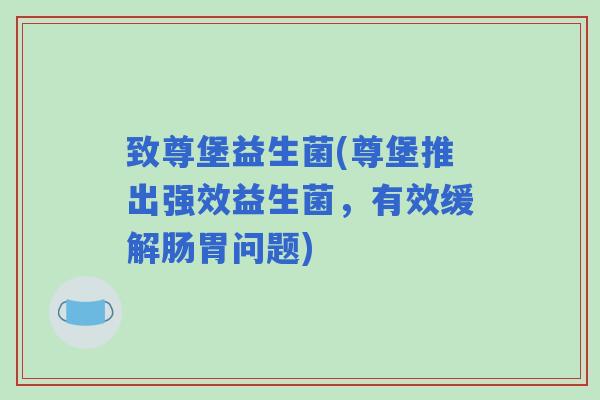 致尊堡益生菌(尊堡推出强效益生菌，有效缓解肠胃问题)