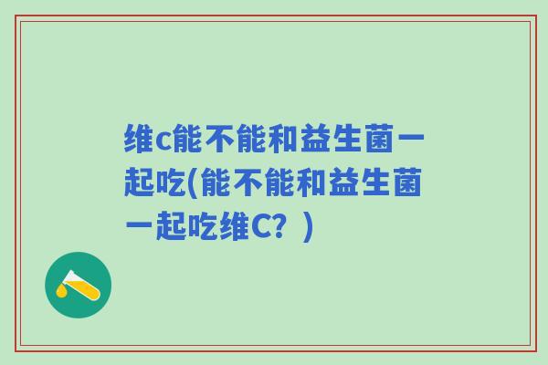 维c能不能和益生菌一起吃(能不能和益生菌一起吃维C？)