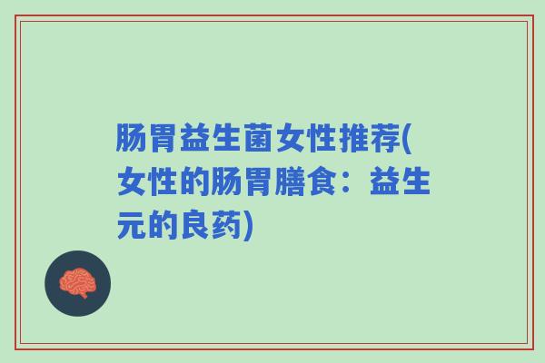 肠胃益生菌女性推荐(女性的肠胃膳食：益生元的良药)