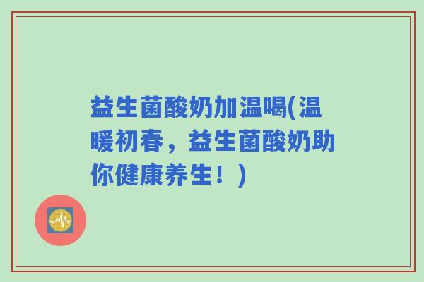益生菌酸奶加温喝(温暖初春，益生菌酸奶助你健康养生！)