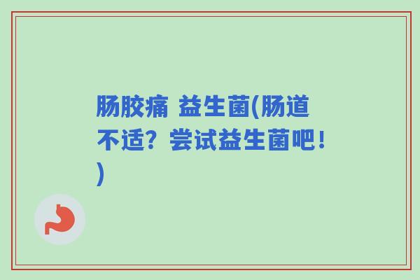 肠胶痛 益生菌(肠道不适？尝试益生菌吧！)