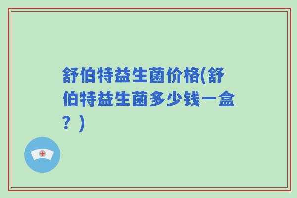 舒伯特益生菌价格(舒伯特益生菌多少钱一盒？)