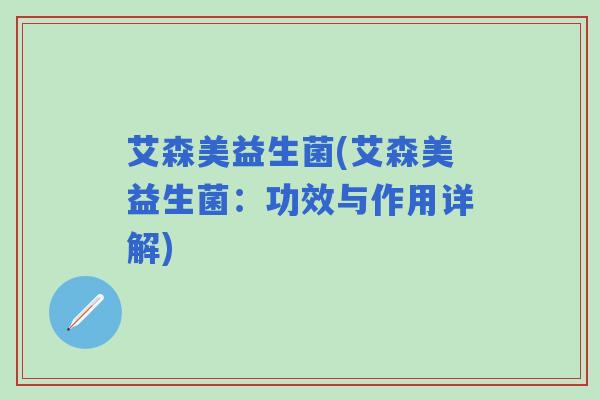艾森美益生菌(艾森美益生菌：功效与作用详解)