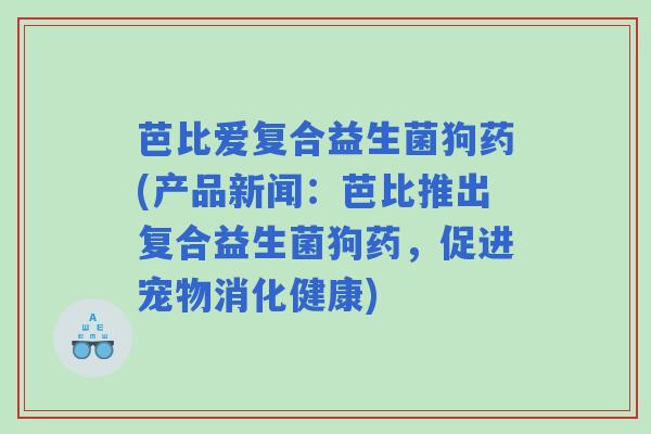 芭比爱复合益生菌狗药(产品新闻：芭比推出复合益生菌狗药，促进宠物消化健康)