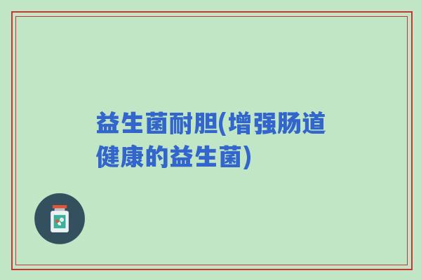 益生菌耐胆(增强肠道健康的益生菌)