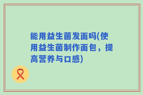 能用益生菌发面吗(使用益生菌制作面包，提高营养与口感)