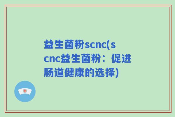 益生菌粉scnc(scnc益生菌粉：促进肠道健康的选择)