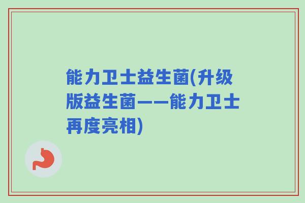 能力卫士益生菌(升级版益生菌——能力卫士再度亮相)
