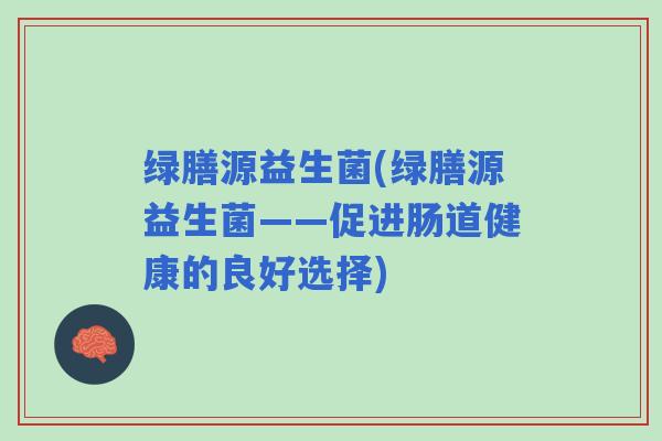 绿膳源益生菌(绿膳源益生菌——促进肠道健康的良好选择)