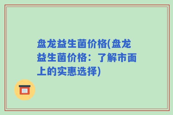 盘龙益生菌价格(盘龙益生菌价格：了解市面上的实惠选择)