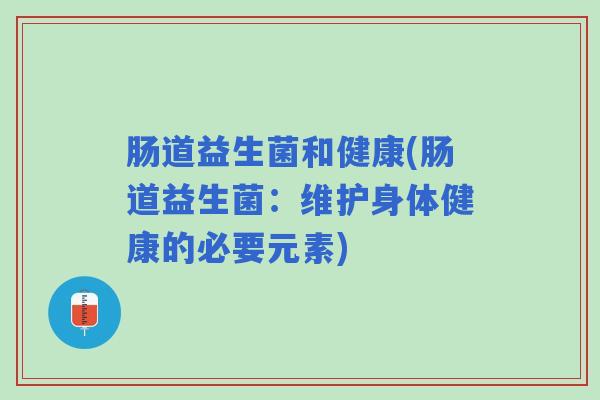 肠道益生菌和健康(肠道益生菌：维护身体健康的必要元素)