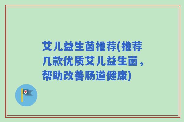 艾儿益生菌推荐(推荐几款优质艾儿益生菌，帮助改善肠道健康)