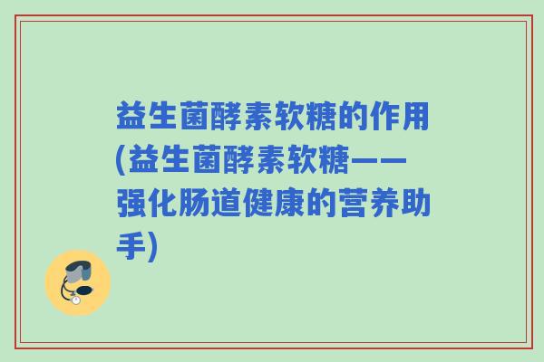 益生菌酵素软糖的作用(益生菌酵素软糖——强化肠道健康的营养助手)