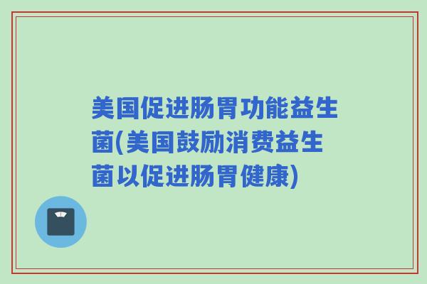美国促进肠胃功能益生菌(美国鼓励消费益生菌以促进肠胃健康)