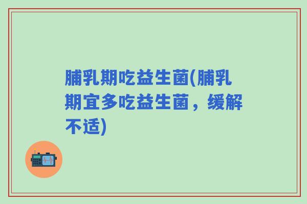 脯乳期吃益生菌(脯乳期宜多吃益生菌，缓解不适)
