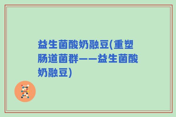 益生菌酸奶融豆(重塑肠道菌群——益生菌酸奶融豆)