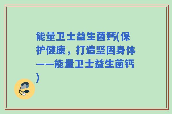 能量卫士益生菌钙(保护健康，打造坚固身体——能量卫士益生菌钙)