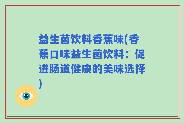 益生菌饮料香蕉味(香蕉口味益生菌饮料：促进肠道健康的美味选择)
