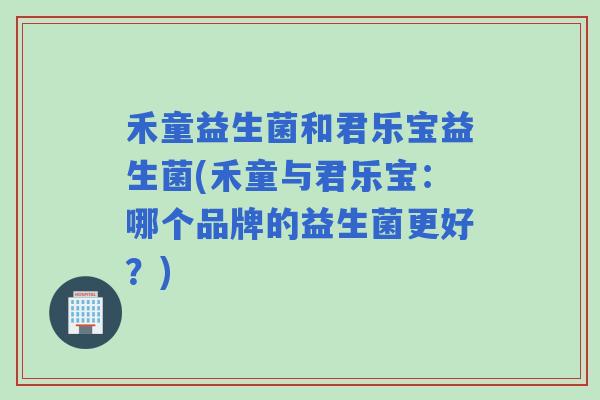 禾童益生菌和君乐宝益生菌(禾童与君乐宝：哪个品牌的益生菌更好？)