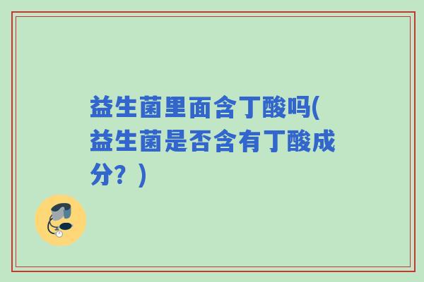 益生菌里面含丁酸吗(益生菌是否含有丁酸成分？)