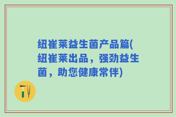 纽崔莱益生菌产品篇(纽崔莱出品，强劲益生菌，助您健康常伴)