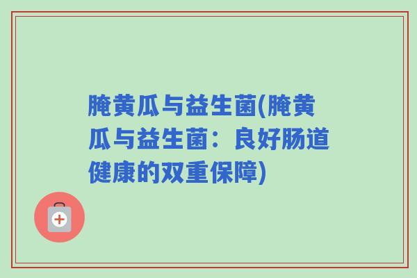 腌黄瓜与益生菌(腌黄瓜与益生菌：良好肠道健康的双重保障)
