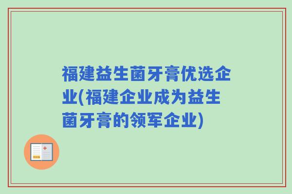 福建益生菌牙膏优选企业(福建企业成为益生菌牙膏的领军企业)