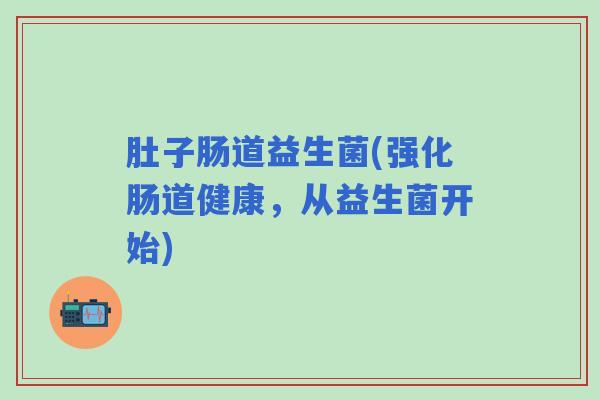肚子肠道益生菌(强化肠道健康，从益生菌开始)