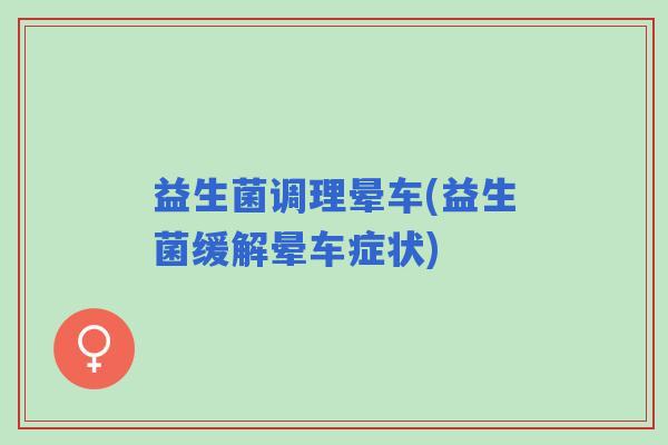 益生菌调理晕车(益生菌缓解晕车症状)