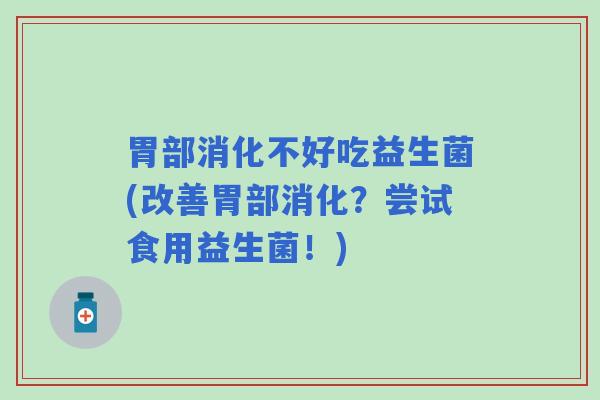 胃部消化不好吃益生菌(改善胃部消化？尝试食用益生菌！)