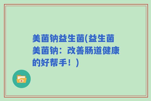 美菌钠益生菌(益生菌美菌钠：改善肠道健康的好帮手！)