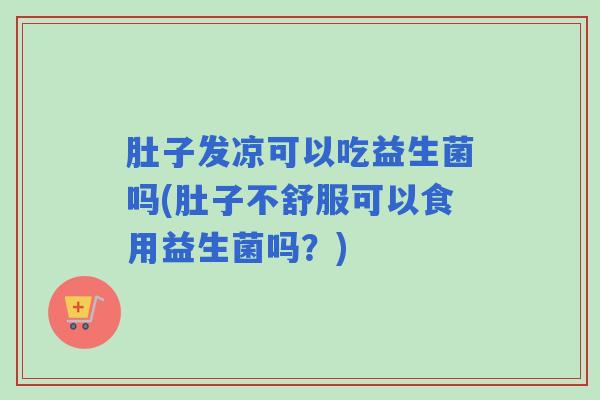 肚子发凉可以吃益生菌吗(肚子不舒服可以食用益生菌吗？)