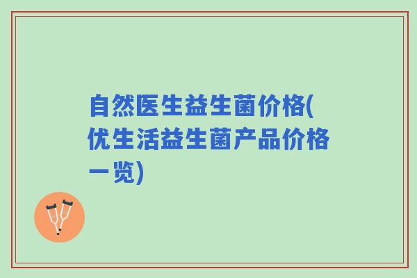 自然医生益生菌价格(优生活益生菌产品价格一览)