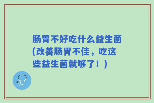 肠胃不好吃什么益生菌(改善肠胃不佳，吃这些益生菌就够了！)