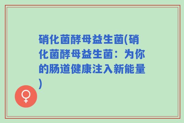 硝化菌酵母益生菌(硝化菌酵母益生菌：为你的肠道健康注入新能量)