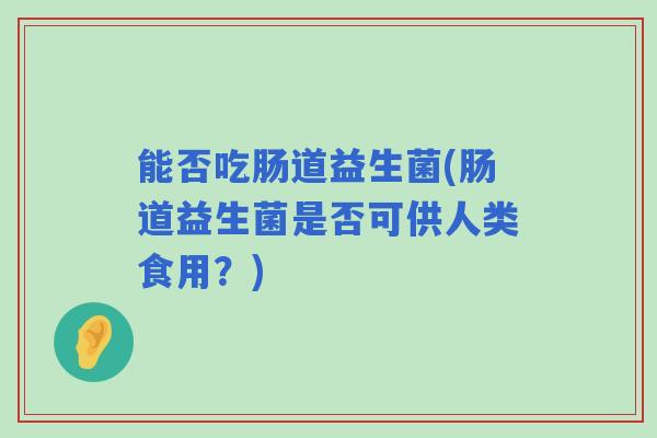 能否吃肠道益生菌(肠道益生菌是否可供人类食用？)