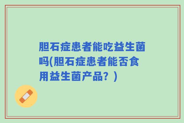 胆石症患者能吃益生菌吗(胆石症患者能否食用益生菌产品？)