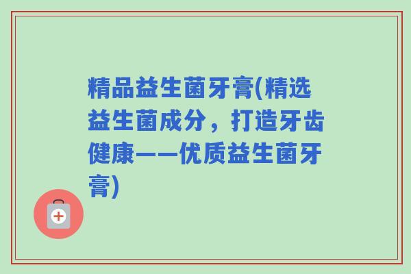 精品益生菌牙膏(精选益生菌成分，打造牙齿健康——优质益生菌牙膏)
