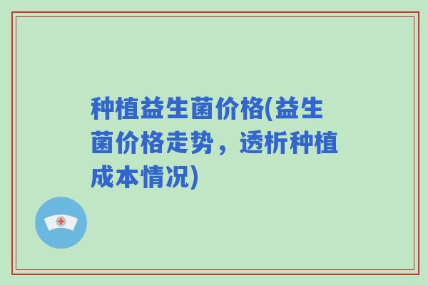 种植益生菌价格(益生菌价格走势，透析种植成本情况)