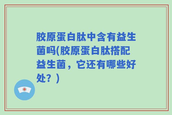 胶原蛋白肽中含有益生菌吗(胶原蛋白肽搭配益生菌，它还有哪些好处？)