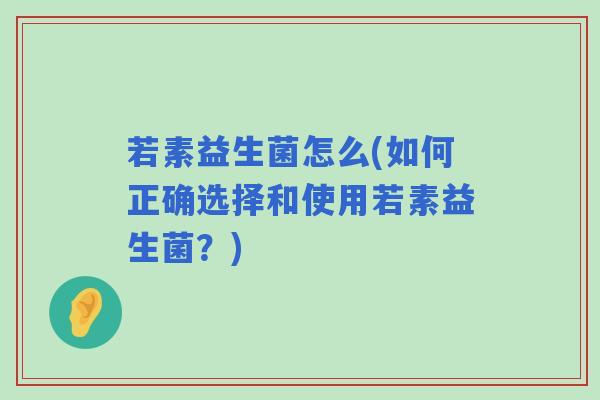 若素益生菌怎么(如何正确选择和使用若素益生菌？)
