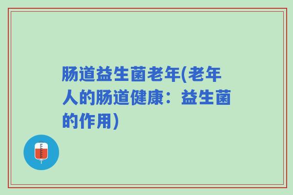肠道益生菌老年(老年人的肠道健康：益生菌的作用)