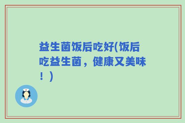 益生菌饭后吃好(饭后吃益生菌，健康又美味！)