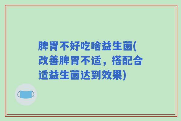 脾胃不好吃啥益生菌(改善脾胃不适，搭配合适益生菌达到效果)