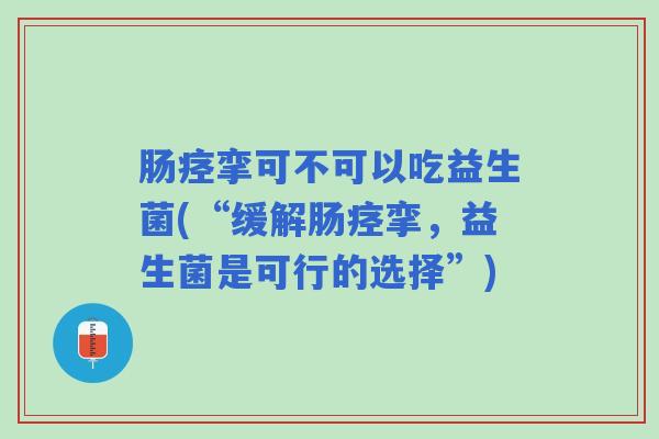 肠痉挛可不可以吃益生菌(“缓解肠痉挛，益生菌是可行的选择”)