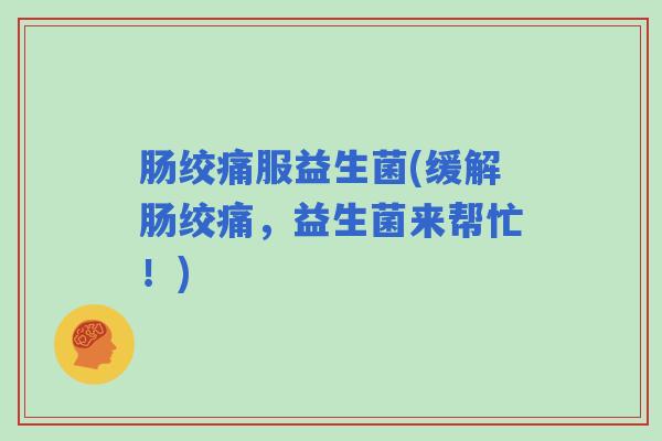 肠绞痛服益生菌(缓解肠绞痛，益生菌来帮忙！)