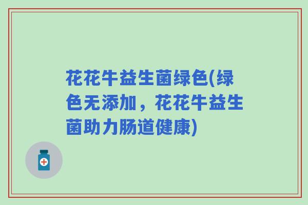 花花牛益生菌绿色(绿色无添加，花花牛益生菌助力肠道健康)