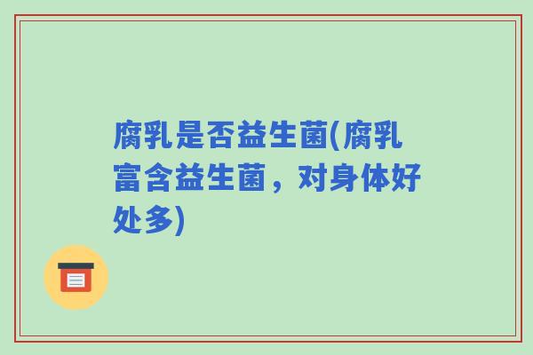 腐乳是否益生菌(腐乳富含益生菌，对身体好处多)