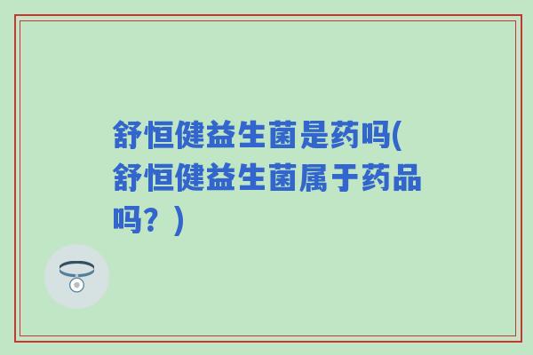 舒恒健益生菌是药吗(舒恒健益生菌属于药品吗？)